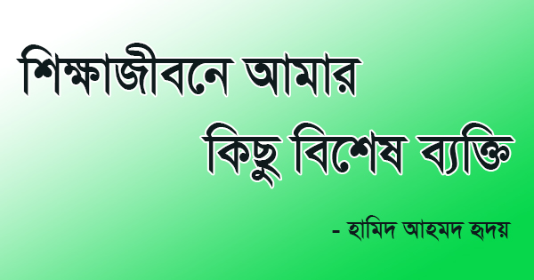 শিক্ষা জীবনে আমার কিছু বিশেষ ব্যক্তি ।। হামিদ আহমদ হৃদয়